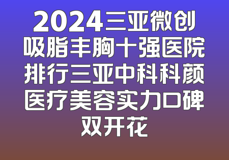 2024三亚微创吸脂丰胸十强医院排行三亚中科科颜医疗美容实力口碑双开花