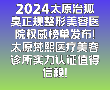 2024太原治狐臭正规整形美容医院权威榜单发布！太原梵熙医疗美容诊所实力认证值得信赖！