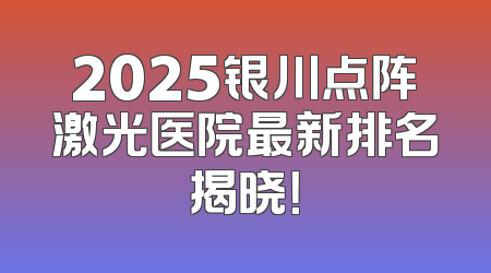 2025银川点阵激光医院最新排名揭晓！