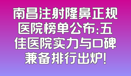 南昌注射隆鼻正规医院榜单公布：五佳医院实力与口碑兼备排行出炉！