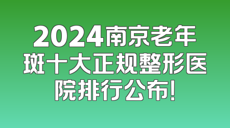2024南京老年斑十大正规整形医院排行公布！