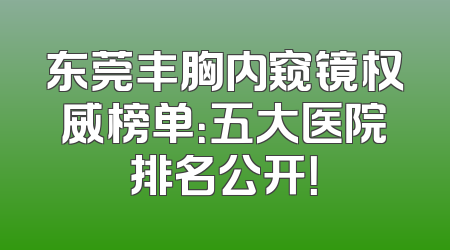 东莞丰胸内窥镜权威榜单：五大医院排名公开！