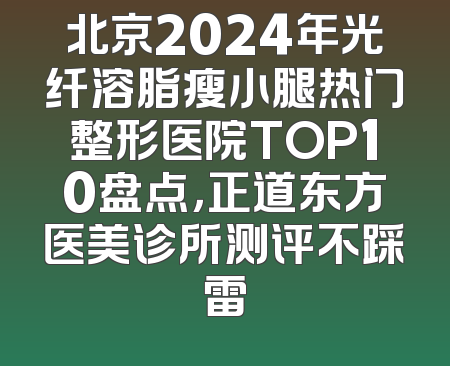北京2024年光纤溶脂瘦小腿热门整形医院TOP10盘点，正道东方医美诊所测评不踩雷