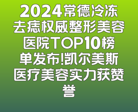2024常德冷冻去痣权威整形美容医院TOP10榜单发布！凯尔美斯医疗美容实力获赞誉