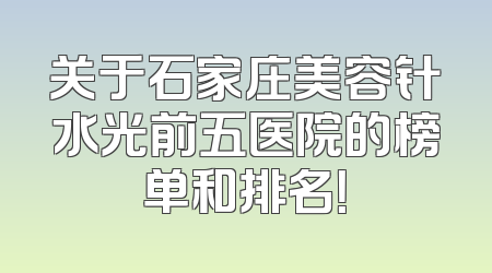 关于石家庄美容针水光前五医院的榜单和排名！
