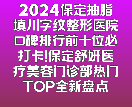 2024保定抽脂填川字纹整形医院口碑排行前十位必打卡！保定舒妍医疗美容门诊部热门TOP全新盘点