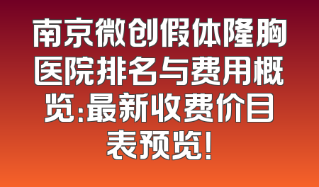 南京微创假体隆胸医院排名与费用概览：最新收费价目表预览！