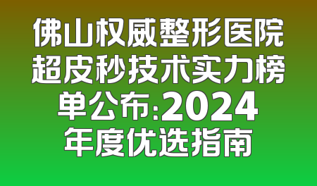 佛山权威整形医院超皮秒技术实力榜单公布：2024年度优选指南