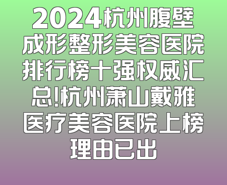 2024杭州腹壁成形整形美容医院排行榜十强权威汇总！杭州萧山戴雅医疗美容医院上榜理由已出