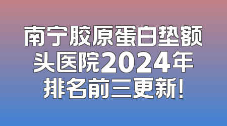 南宁胶原蛋白垫额头医院2024年排名前三更新！