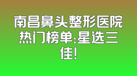 南昌鼻头整形医院热门榜单：星选三佳！