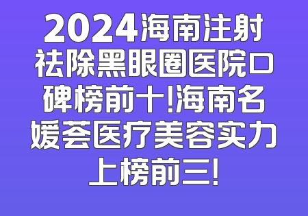 2024海南注射祛除黑眼圈医院口碑榜前十！海南名媛荟医疗美容实力上榜前三！