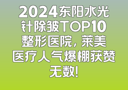 2024东阳水光针除皱TOP10整形医院，玥莱美医疗人气爆棚获赞无数！
