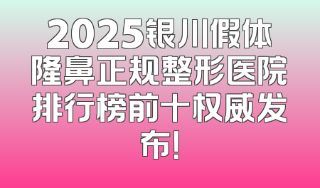 2025银川假体隆鼻正规整形医院排行榜前十权威发布！
