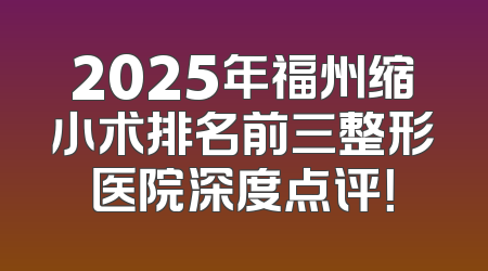 2025年福州缩小术排名前三整形医院深度点评！
