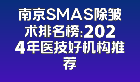 南京SMAS除皱术排名榜：2024年医技好机构推荐