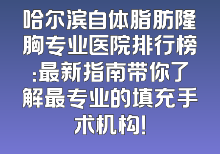 哈尔滨自体脂肪隆胸专业医院排行榜：最新指南带你了解最专业的填充手术机构！