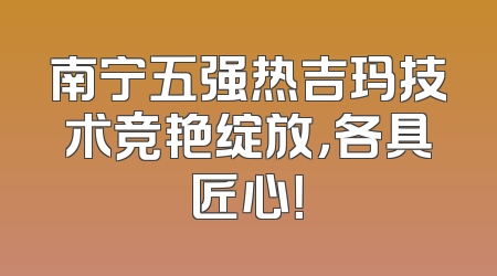 南宁五强热吉玛技术竞艳绽放，各具匠心！