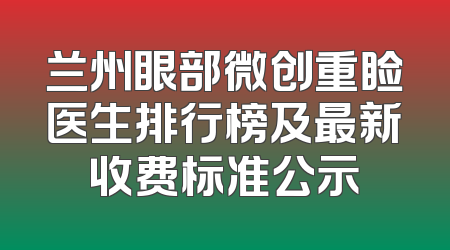 兰州眼部微创重睑医生排行榜及最新收费标准公示