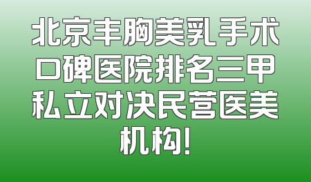北京丰胸美乳手术口碑医院排名三甲私立对决民营医美机构！