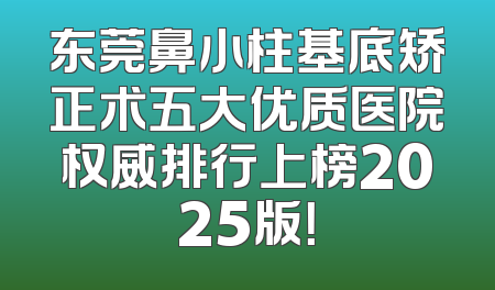 东莞鼻小柱基底矫正术五大优质医院权威排行上榜2025版！