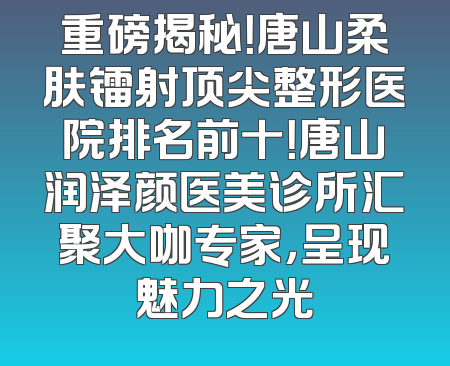 重磅揭秘！唐山柔肤镭射顶尖整形医院排名前十！唐山润泽颜医美诊所汇聚大咖专家，呈现魅力之光