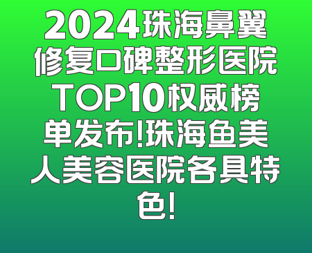 2024珠海鼻翼修复口碑整形医院TOP10权威榜单发布！珠海鱼美人美容医院各具特色！