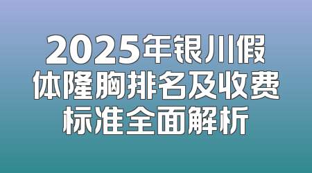 2025年银川假体隆胸排名及收费标准全面解析