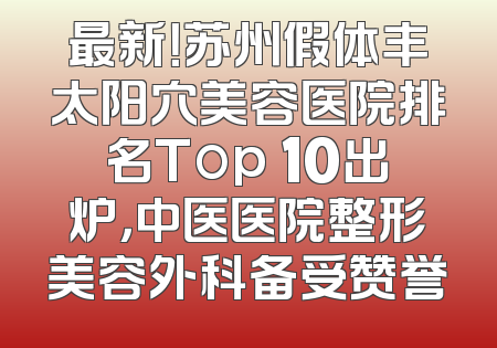 最新！苏州假体丰太阳穴美容医院排名Top 10出炉，中医医院整形美容外科备受赞誉