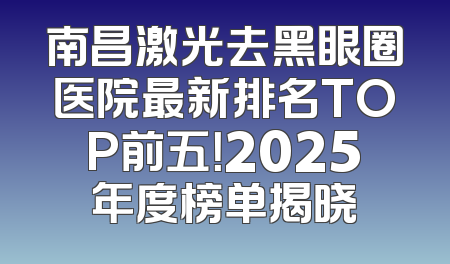 南昌激光去黑眼圈医院最新排名TOP前五！2025年度榜单揭晓