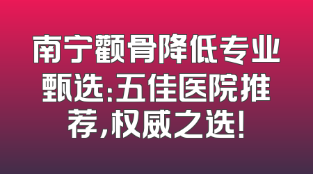 南宁颧骨降低专业甄选：五佳医院推荐，权威之选！