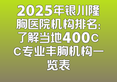 2025年银川隆胸医院机构排名：了解当地400cc专业丰胸机构一览表