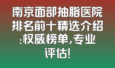 南京面部抽脂医院排名前十精选介绍：权威榜单，专业评估！