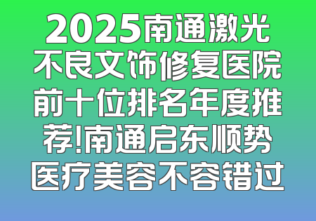 2025南通激光不良文饰修复医院前十位排名年度推荐！南通启东顺势医疗美容不容错过