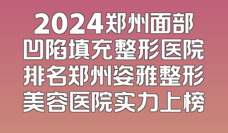 2024郑州面部凹陷填充整形医院排名郑州姿雅整形美容医院实力上榜