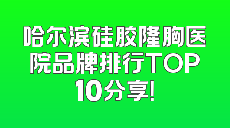 哈尔滨硅胶隆胸医院品牌排行TOP10分享！