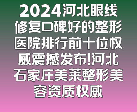 2024河北眼线修复口碑好的整形医院排行前十位权威震撼发布！河北石家庄美莱整形美容资质权威