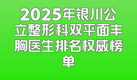 2025年银川公立整形科双平面丰胸医生排名权威榜单