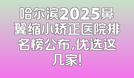 哈尔滨2025鼻翼缩小矫正医院排名榜公布，优选这几家！