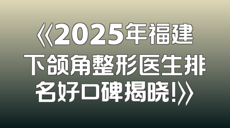 《2025年福建下颌角整形医生排名好口碑揭晓！》