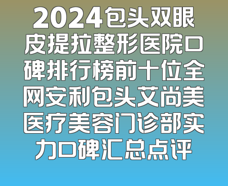 2024包头双眼皮提拉整形医院口碑排行榜前十位全网安利包头艾尚美医疗美容门诊部实力口碑汇总点评