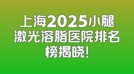 上海2025小腿激光溶脂医院排名榜揭晓！