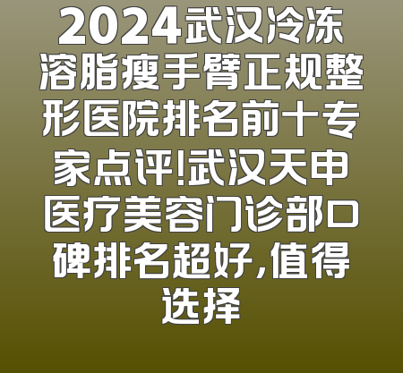 2024武汉冷冻溶脂瘦手臂正规整形医院排名前十专家点评！武汉天申医疗美容门诊部口碑排名超好，值得选择