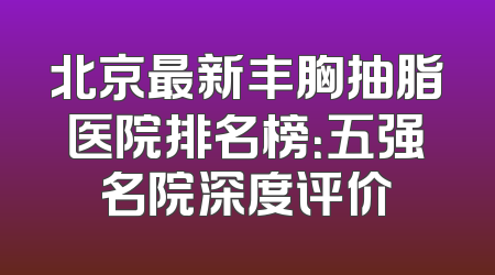 北京最新丰胸抽脂医院排名榜：五强名院深度评价