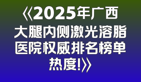 《2025年广西大腿内侧激光溶脂医院权威排名榜单热度!》