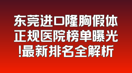 东莞进口隆胸假体正规医院榜单曝光！最新排名全解析