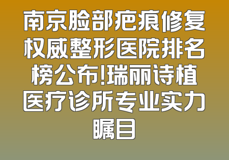 南京脸部疤痕修复权威整形医院排名榜公布！瑞丽诗植医疗诊所专业实力瞩目