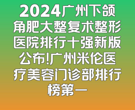 2024广州下颌角肥大整复术整形医院排行十强新版公布！广州米伦医疗美容门诊部排行榜第一