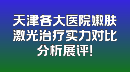 天津各大医院嫩肤激光治疗实力对比分析展评！