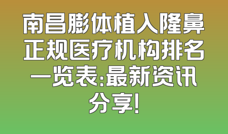 南昌膨体植入隆鼻正规医疗机构排名一览表：最新资讯分享！